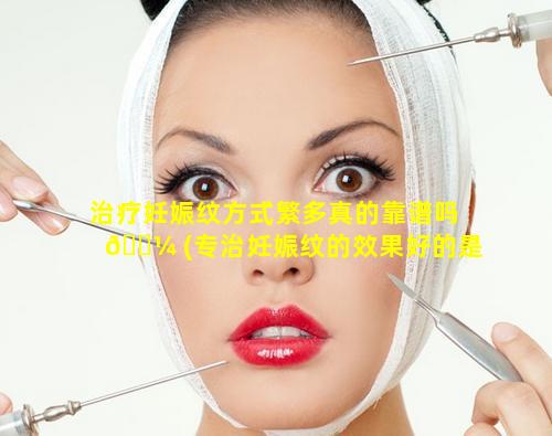 治疗妊娠纹方式繁多真的靠谱吗 🌼 (专治妊娠纹的效果好的是 🪴 哪个牌子)